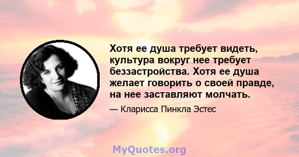 Хотя ее душа требует видеть, культура вокруг нее требует беззастройства. Хотя ее душа желает говорить о своей правде, на нее заставляют молчать.