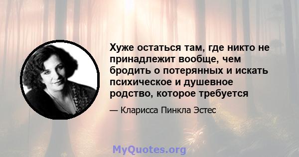 Хуже остаться там, где никто не принадлежит вообще, чем бродить о потерянных и искать психическое и душевное родство, которое требуется