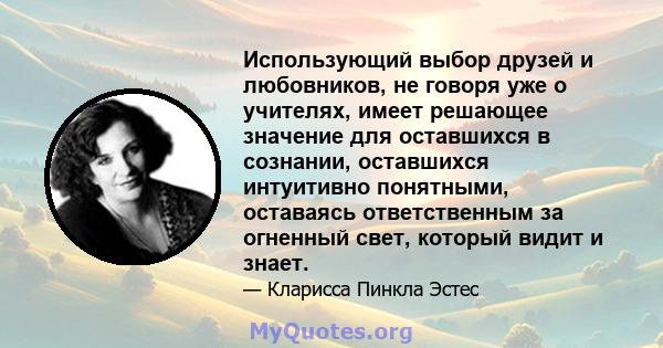 Использующий выбор друзей и любовников, не говоря уже о учителях, имеет решающее значение для оставшихся в сознании, оставшихся интуитивно понятными, оставаясь ответственным за огненный свет, который видит и знает.