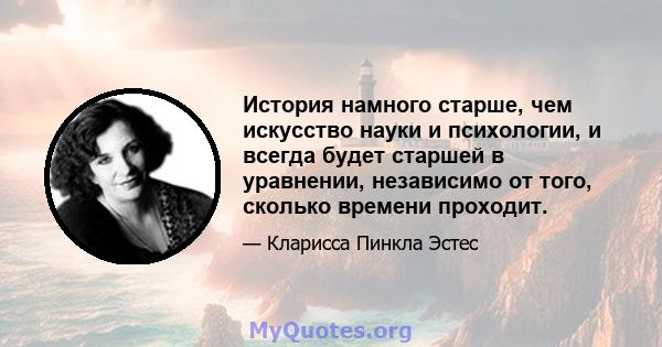 История намного старше, чем искусство науки и психологии, и всегда будет старшей в уравнении, независимо от того, сколько времени проходит.