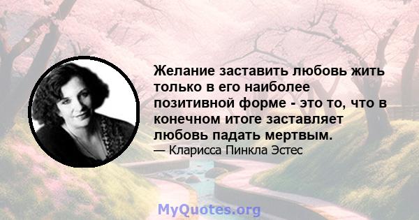 Желание заставить любовь жить только в его наиболее позитивной форме - это то, что в конечном итоге заставляет любовь падать мертвым.