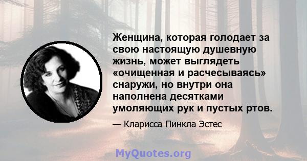 Женщина, которая голодает за свою настоящую душевную жизнь, может выглядеть «очищенная и расчесываясь» снаружи, но внутри она наполнена десятками умоляющих рук и пустых ртов.