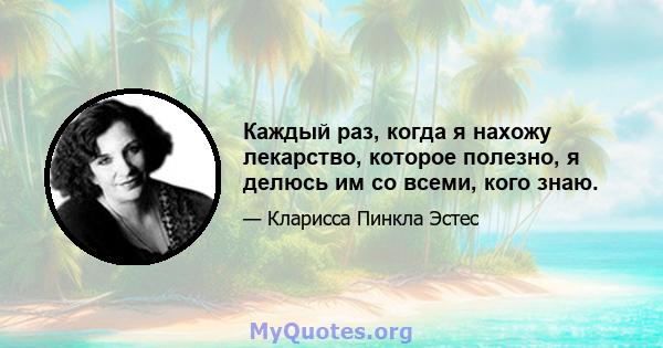 Каждый раз, когда я нахожу лекарство, которое полезно, я делюсь им со всеми, кого знаю.