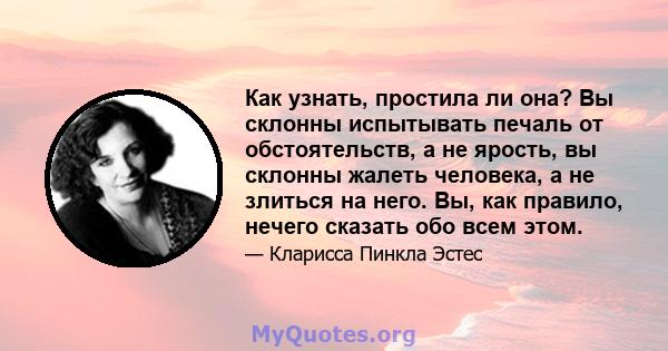 Как узнать, простила ли она? Вы склонны испытывать печаль от обстоятельств, а не ярость, вы склонны жалеть человека, а не злиться на него. Вы, как правило, нечего сказать обо всем этом.