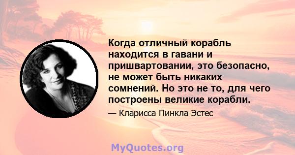 Когда отличный корабль находится в гавани и пришвартовании, это безопасно, не может быть никаких сомнений. Но это не то, для чего построены великие корабли.