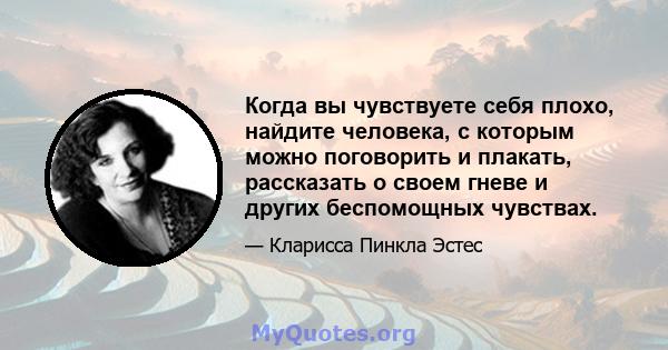 Когда вы чувствуете себя плохо, найдите человека, с которым можно поговорить и плакать, рассказать о своем гневе и других беспомощных чувствах.