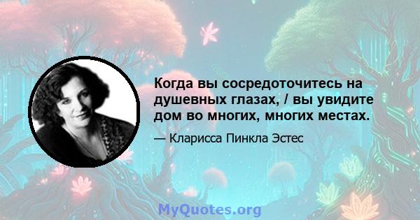 Когда вы сосредоточитесь на душевных глазах, / вы увидите дом во многих, многих местах.