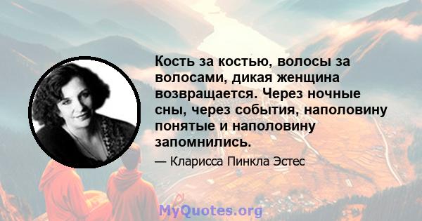 Кость за костью, волосы за волосами, дикая женщина возвращается. Через ночные сны, через события, наполовину понятые и наполовину запомнились.