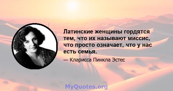 Латинские женщины гордятся тем, что их называют миссис, что просто означает, что у нас есть семья.