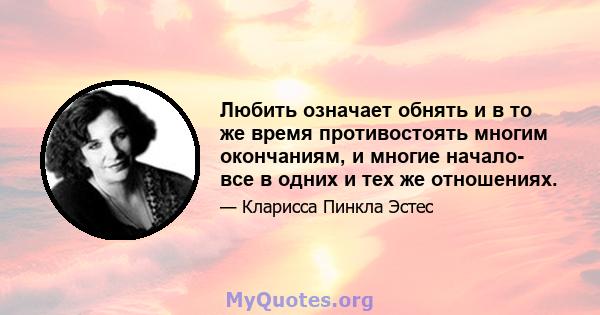 Любить означает обнять и в то же время противостоять многим окончаниям, и многие начало- все в одних и тех же отношениях.