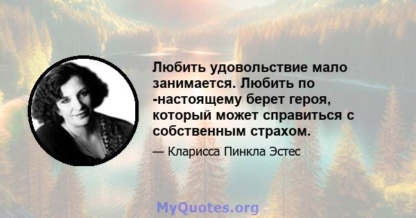 Любить удовольствие мало занимается. Любить по -настоящему берет героя, который может справиться с собственным страхом.