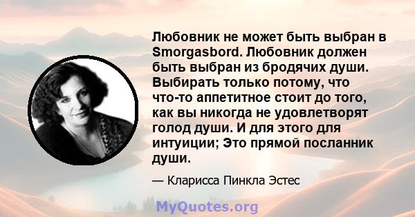 Любовник не может быть выбран в Smorgasbord. Любовник должен быть выбран из бродячих души. Выбирать только потому, что что-то аппетитное стоит до того, как вы никогда не удовлетворят голод души. И для этого для