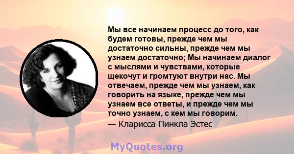 Мы все начинаем процесс до того, как будем готовы, прежде чем мы достаточно сильны, прежде чем мы узнаем достаточно; Мы начинаем диалог с мыслями и чувствами, которые щекочут и громтуют внутри нас. Мы отвечаем, прежде