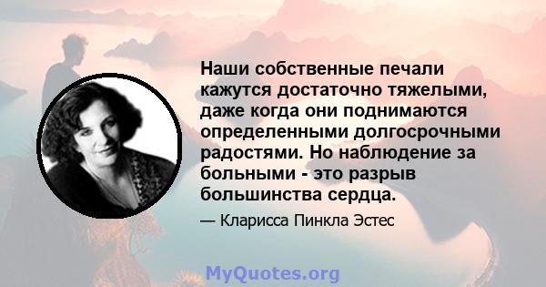 Наши собственные печали кажутся достаточно тяжелыми, даже когда они поднимаются определенными долгосрочными радостями. Но наблюдение за больными - это разрыв большинства сердца.