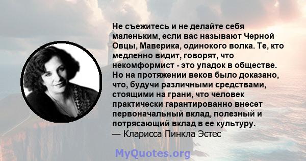 Не съежитесь и не делайте себя маленьким, если вас называют Черной Овцы, Маверика, одинокого волка. Те, кто медленно видит, говорят, что некомформист - это упадок в обществе. Но на протяжении веков было доказано, что,