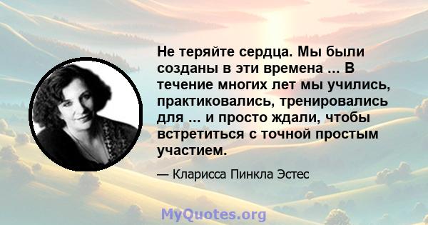 Не теряйте сердца. Мы были созданы в эти времена ... В течение многих лет мы учились, практиковались, тренировались для ... и просто ждали, чтобы встретиться с точной простым участием.