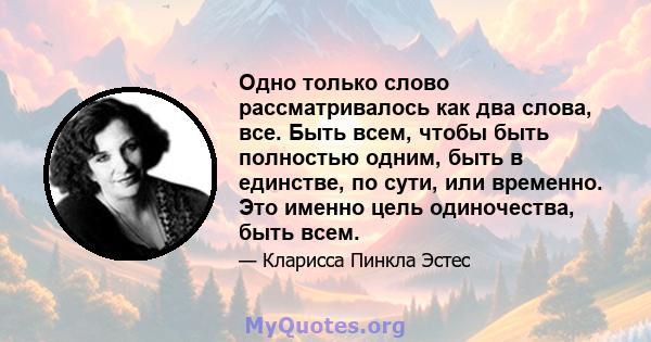 Одно только слово рассматривалось как два слова, все. Быть всем, чтобы быть полностью одним, быть в единстве, по сути, или временно. Это именно цель одиночества, быть всем.