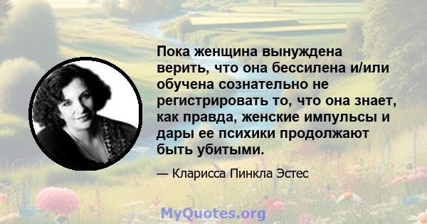 Пока женщина вынуждена верить, что она бессилена и/или обучена сознательно не регистрировать то, что она знает, как правда, женские импульсы и дары ее психики продолжают быть убитыми.