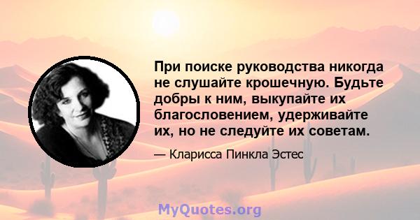 При поиске руководства никогда не слушайте крошечную. Будьте добры к ним, выкупайте их благословением, удерживайте их, но не следуйте их советам.