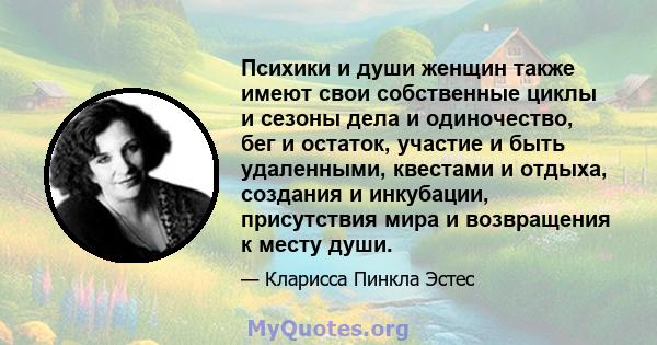 Психики и души женщин также имеют свои собственные циклы и сезоны дела и одиночество, бег и остаток, участие и быть удаленными, квестами и отдыха, создания и инкубации, присутствия мира и возвращения к месту души.