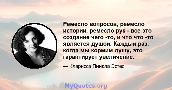 Ремесло вопросов, ремесло историй, ремесло рук - все это создание чего -то, и что что -то является душой. Каждый раз, когда мы кормим душу, это гарантирует увеличение.