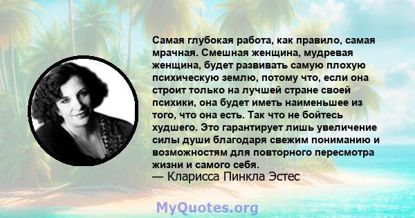 Самая глубокая работа, как правило, самая мрачная. Смешная женщина, мудревая женщина, будет развивать самую плохую психическую землю, потому что, если она строит только на лучшей стране своей психики, она будет иметь