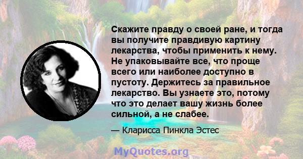 Скажите правду о своей ране, и тогда вы получите правдивую картину лекарства, чтобы применить к нему. Не упаковывайте все, что проще всего или наиболее доступно в пустоту. Держитесь за правильное лекарство. Вы узнаете