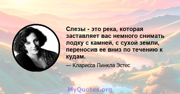 Слезы - это река, которая заставляет вас немного снимать лодку с камней, с сухой земли, переносив ее вниз по течению к кудам.