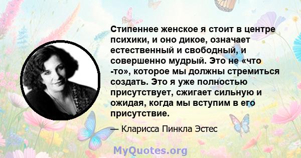 Стипеннее женское я стоит в центре психики, и оно дикое, означает естественный и свободный, и совершенно мудрый. Это не «что -то», которое мы должны стремиться создать. Это я уже полностью присутствует, сжигает сильную