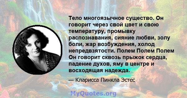 Тело многоязычное существо. Он говорит через свой цвет и свою температуру, промывку распознавания, сияние любви, золу боли, жар возбуждения, холод непредвзятости. Полем Полем Полем Он говорит сквозь прыжок сердца,