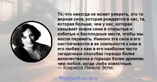 То, что никогда не может умереть, это та верная сила, которая рождается в нас, та, которая больше, чем у нас, которая называет новое семя в открытые и избитые и бесплодные места, чтобы мы могли пережить. Именно эта сила 