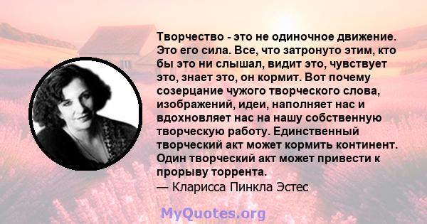 Творчество - это не одиночное движение. Это его сила. Все, что затронуто этим, кто бы это ни слышал, видит это, чувствует это, знает это, он кормит. Вот почему созерцание чужого творческого слова, изображений, идеи,