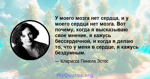 У моего мозга нет сердца, и у моего сердца нет мозга. Вот почему, когда я высказываю свое мнение, я кажусь бессердечной, и когда я делаю то, что у меня в сердце, я кажусь бездумным.