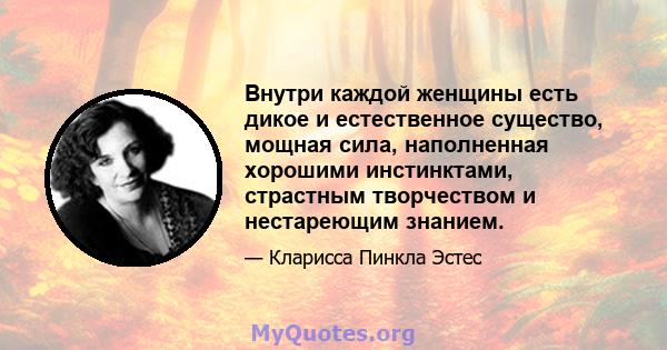 Внутри каждой женщины есть дикое и естественное существо, мощная сила, наполненная хорошими инстинктами, страстным творчеством и нестареющим знанием.