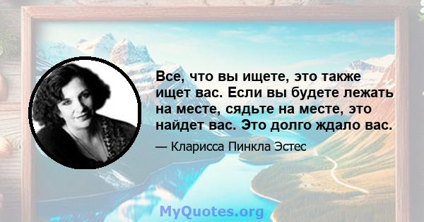 Все, что вы ищете, это также ищет вас. Если вы будете лежать на месте, сядьте на месте, это найдет вас. Это долго ждало вас.