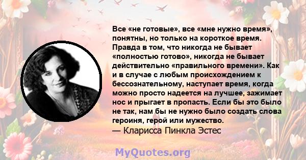 Все «не готовые», все «мне нужно время», понятны, но только на короткое время. Правда в том, что никогда не бывает «полностью готово», никогда не бывает действительно «правильного времени». Как и в случае с любым