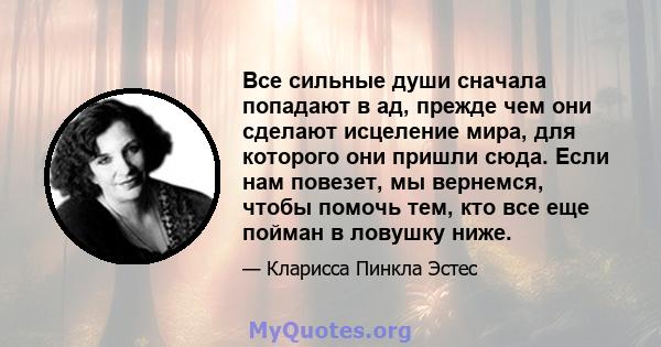 Все сильные души сначала попадают в ад, прежде чем они сделают исцеление мира, для которого они пришли сюда. Если нам повезет, мы вернемся, чтобы помочь тем, кто все еще пойман в ловушку ниже.