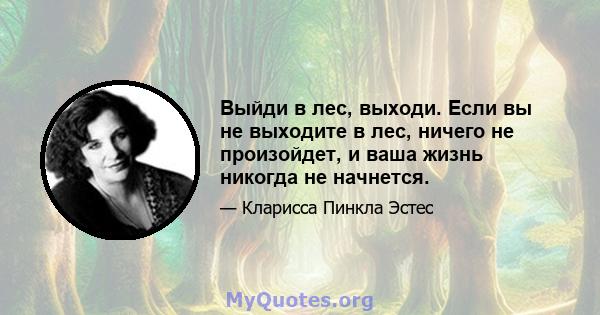 Выйди в лес, выходи. Если вы не выходите в лес, ничего не произойдет, и ваша жизнь никогда не начнется.