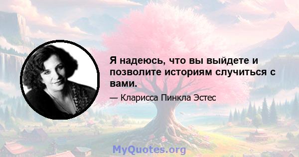 Я надеюсь, что вы выйдете и позволите историям случиться с вами.