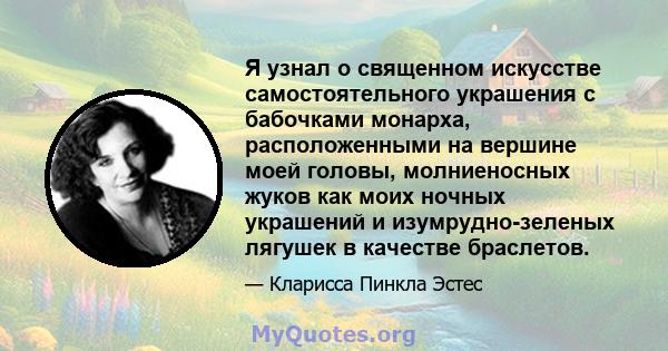 Я узнал о священном искусстве самостоятельного украшения с бабочками монарха, расположенными на вершине моей головы, молниеносных жуков как моих ночных украшений и изумрудно-зеленых лягушек в качестве браслетов.