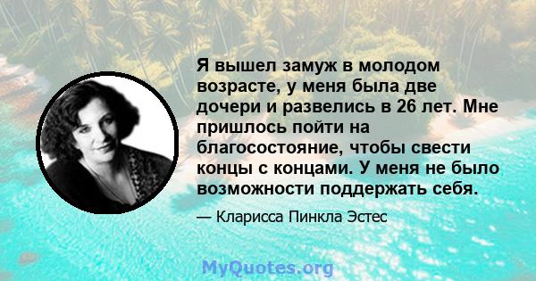 Я вышел замуж в молодом возрасте, у меня была две дочери и развелись в 26 лет. Мне пришлось пойти на благосостояние, чтобы свести концы с концами. У меня не было возможности поддержать себя.