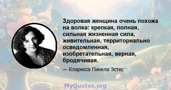 Здоровая женщина очень похожа на волка: крепкая, полная, сильная жизненная сила, живительная, территориально осведомленная, изобретательная, верная, бродячивая.