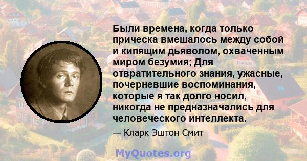 Были времена, когда только прическа вмешалось между собой и кипящим дьяволом, охваченным миром безумия; Для отвратительного знания, ужасные, почерневшие воспоминания, которые я так долго носил, никогда не