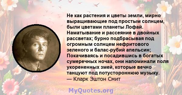 Не как растения и цветы земли, мирно выращивающие под простым солнцем, были цветами планеты Лофай. Наматывание и рассеяние в двойных рассветах; бурно подбрасывая под огромным солнцем нефритового зеленого и балас-рубий