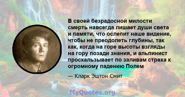 В своей безрадосной милости смерть навсегда лишает души света и памяти, что ослепит наше видение, чтобы не преодолеть глубины, так как, когда на горе высоты взгляды на гору позади знания, и альпинист проскальзывает по