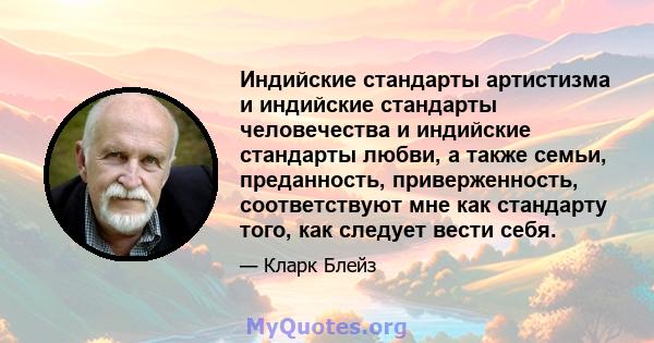 Индийские стандарты артистизма и индийские стандарты человечества и индийские стандарты любви, а также семьи, преданность, приверженность, соответствуют мне как стандарту того, как следует вести себя.