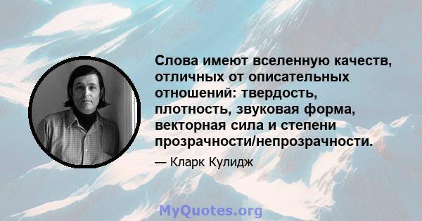 Слова имеют вселенную качеств, отличных от описательных отношений: твердость, плотность, звуковая форма, векторная сила и степени прозрачности/непрозрачности.