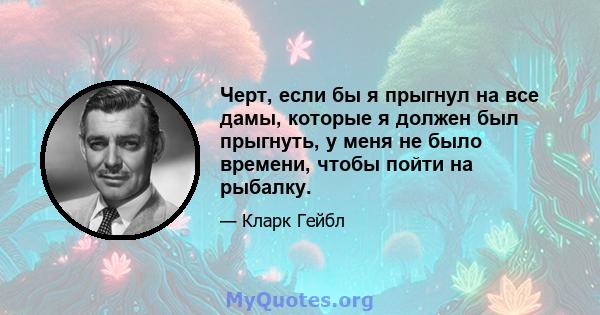 Черт, если бы я прыгнул на все дамы, которые я должен был прыгнуть, у меня не было времени, чтобы пойти на рыбалку.