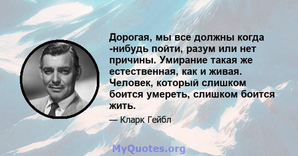 Дорогая, мы все должны когда -нибудь пойти, разум или нет причины. Умирание такая же естественная, как и живая. Человек, который слишком боится умереть, слишком боится жить.