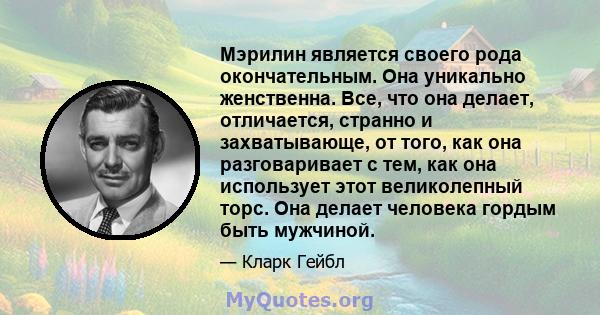 Мэрилин является своего рода окончательным. Она уникально женственна. Все, что она делает, отличается, странно и захватывающе, от того, как она разговаривает с тем, как она использует этот великолепный торс. Она делает